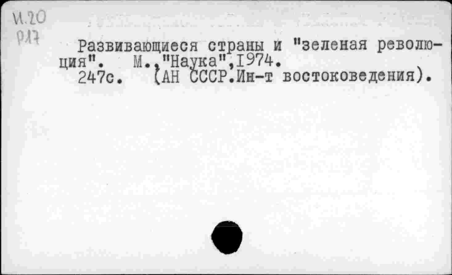 ﻿РП
Развивающиеся страны и "зеленая революция".	М.."Наука",1974.
247с. (АН СССР.Ин-т востоковедения).